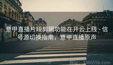 意甲直播片段剪辑功能在开云上线 - 信号源切换指南，意甲直播原声