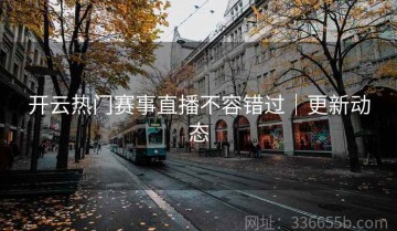 开云热门赛事直播不容错过｜更新动态