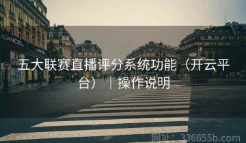 五大联赛直播评分系统功能（开云平台）｜操作说明