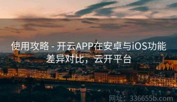 使用攻略 - 开云APP在安卓与iOS功能差异对比，云开平台