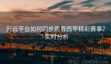 开云平台如何同步观看西甲精彩赛事？-实时分析