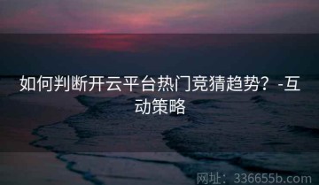 如何判断开云平台热门竞猜趋势？-互动策略