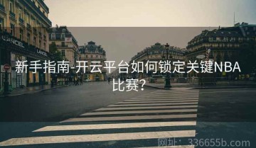 新手指南-开云平台如何锁定关键NBA比赛？