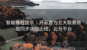 智能赛程提示｜开云官方五大联赛数据同步功能上线，云开平台
