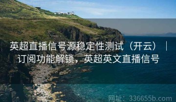 英超直播信号源稳定性测试（开云）｜订阅功能解锁，英超英文直播信号