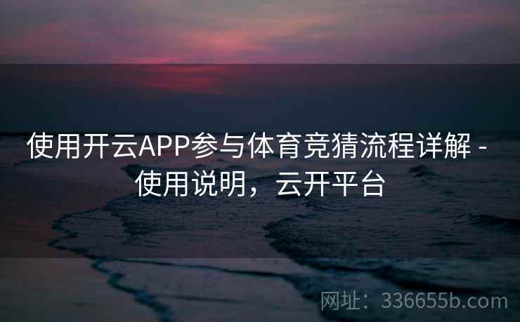 使用开云APP参与体育竞猜流程详解 - 使用说明，云开平台
