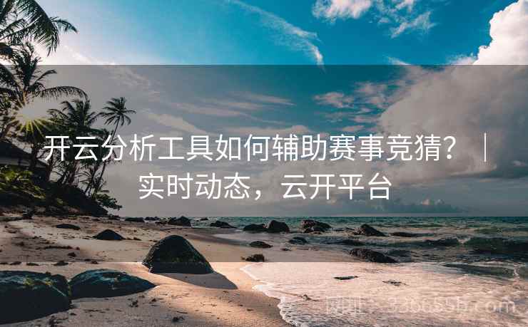 开云分析工具如何辅助赛事竞猜？｜实时动态，云开平台