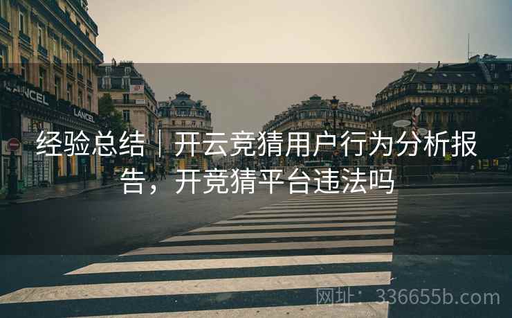 经验总结｜开云竞猜用户行为分析报告，开竞猜平台违法吗