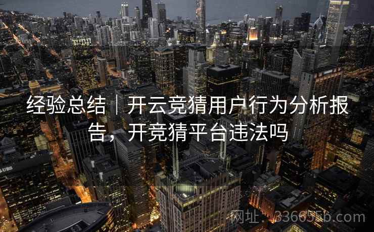 经验总结｜开云竞猜用户行为分析报告，开竞猜平台违法吗