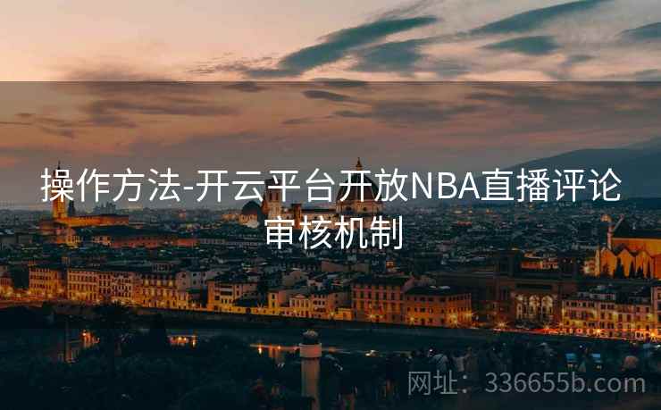 操作方法-开云平台开放NBA直播评论审核机制