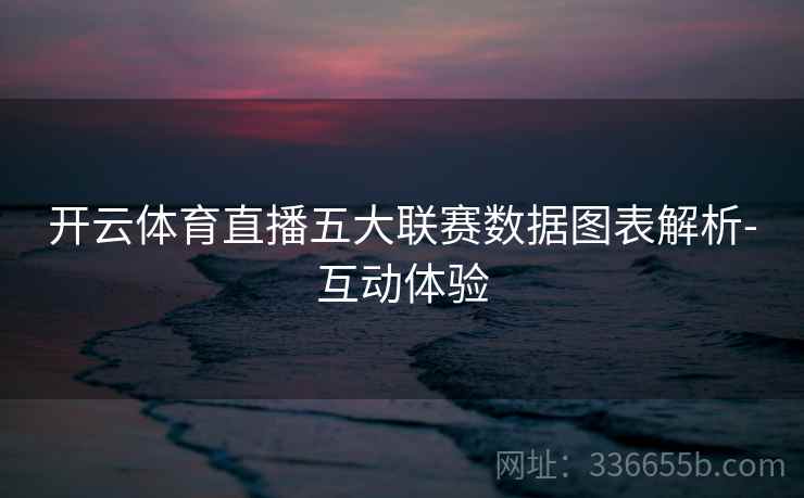 开云体育直播五大联赛数据图表解析-互动体验