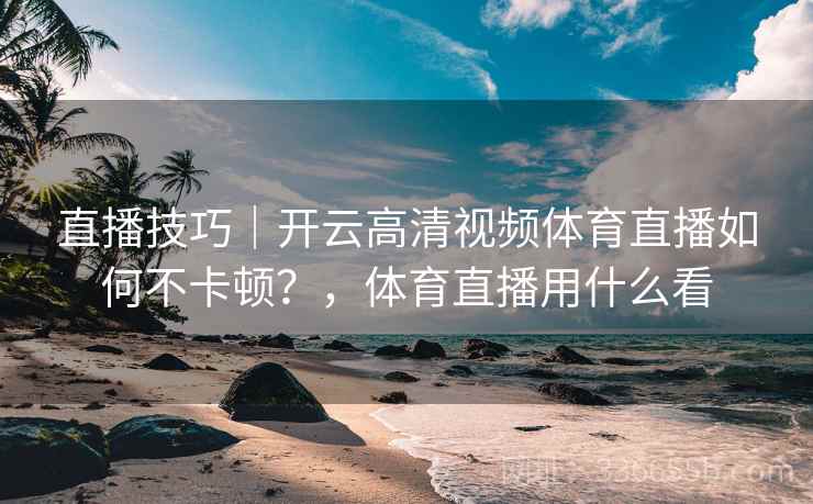 直播技巧｜开云高清视频体育直播如何不卡顿？，体育直播用什么看