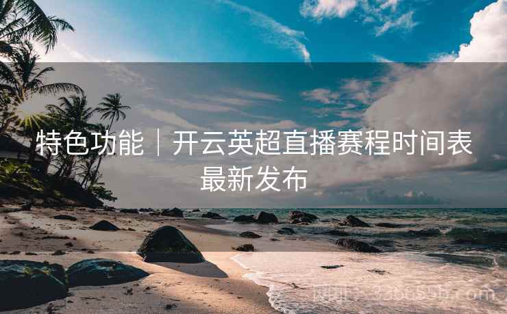特色功能｜开云英超直播赛程时间表最新发布