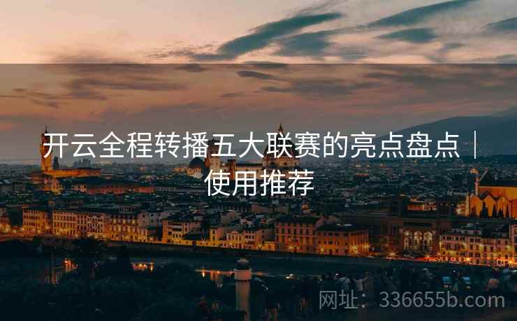 开云全程转播五大联赛的亮点盘点｜使用推荐