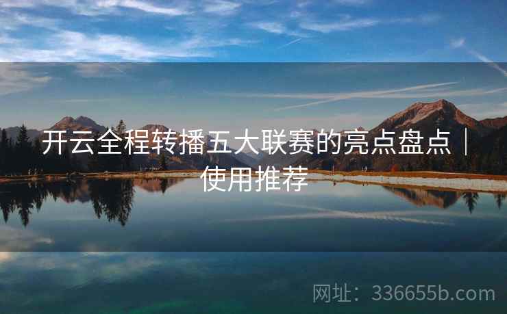 开云全程转播五大联赛的亮点盘点｜使用推荐
