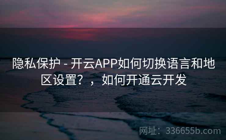 隐私保护 - 开云APP如何切换语言和地区设置？，如何开通云开发