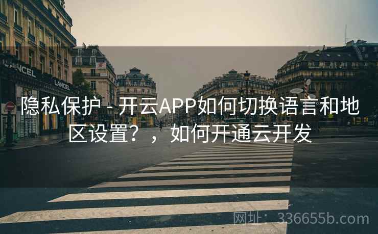 隐私保护 - 开云APP如何切换语言和地区设置？，如何开通云开发