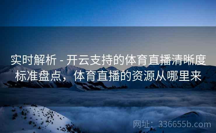 实时解析 - 开云支持的体育直播清晰度标准盘点，体育直播的资源从哪里来