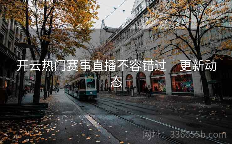 开云热门赛事直播不容错过｜更新动态