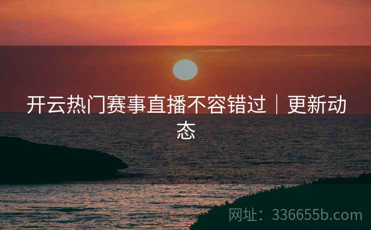 开云热门赛事直播不容错过｜更新动态
