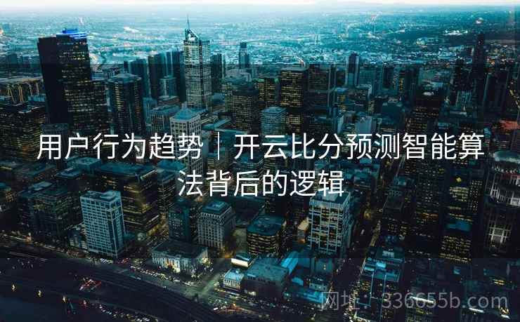 用户行为趋势｜开云比分预测智能算法背后的逻辑