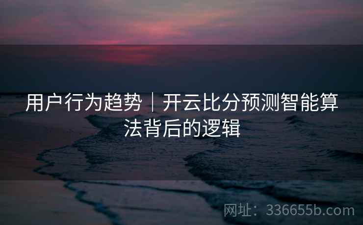 用户行为趋势｜开云比分预测智能算法背后的逻辑