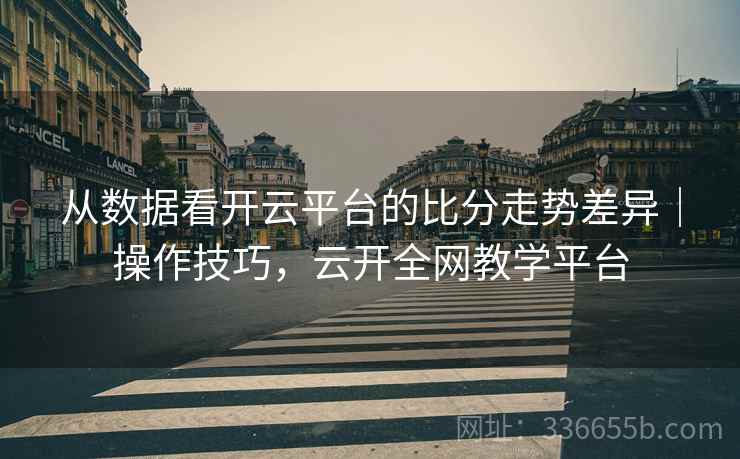 从数据看开云平台的比分走势差异｜操作技巧，云开全网教学平台