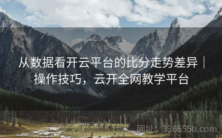 从数据看开云平台的比分走势差异｜操作技巧，云开全网教学平台