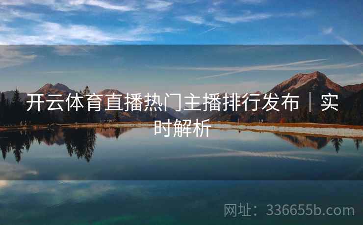 开云体育直播热门主播排行发布｜实时解析