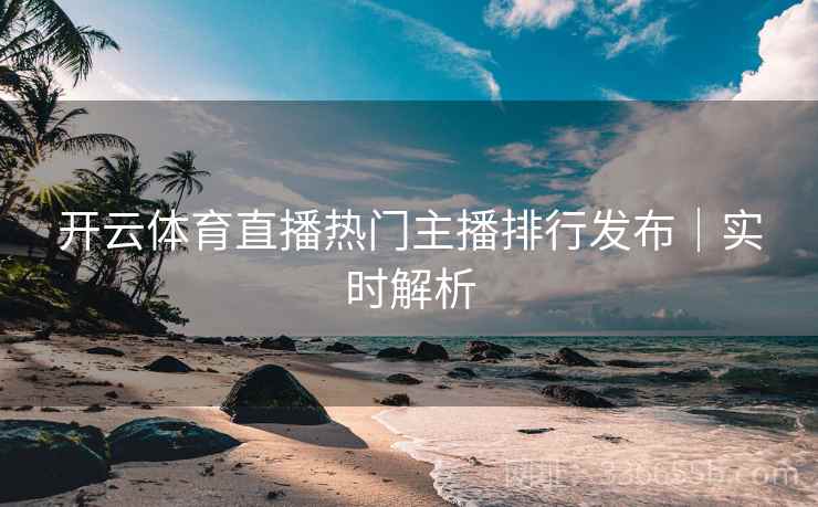 开云体育直播热门主播排行发布｜实时解析