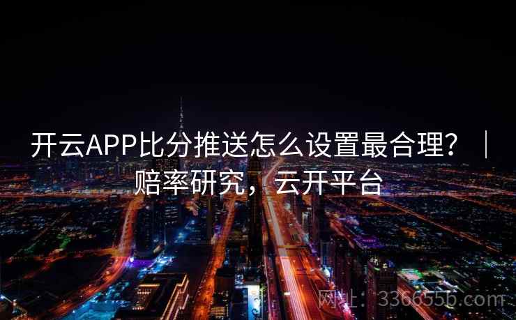 开云APP比分推送怎么设置最合理？｜赔率研究，云开平台