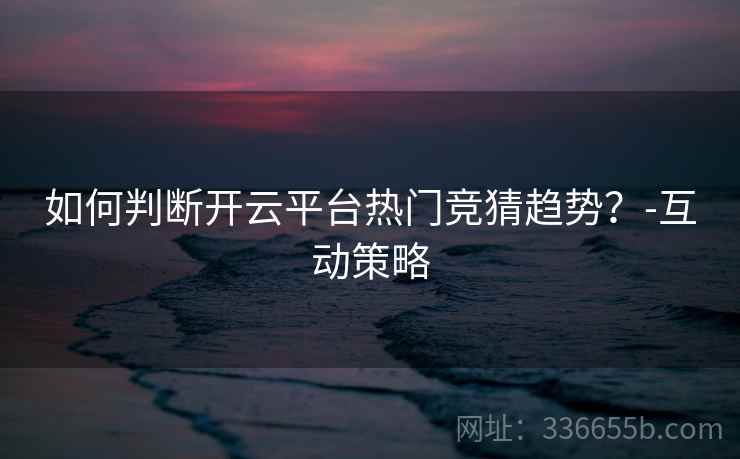 如何判断开云平台热门竞猜趋势？-互动策略