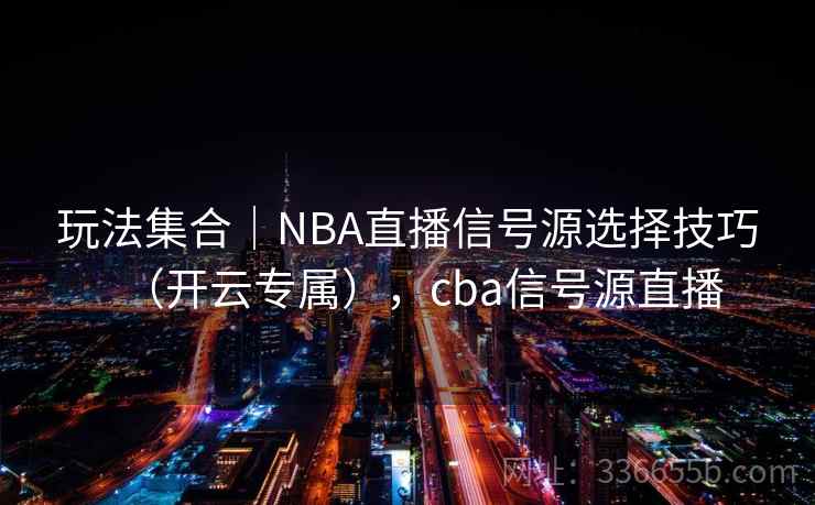 玩法集合｜NBA直播信号源选择技巧（开云专属），cba信号源直播