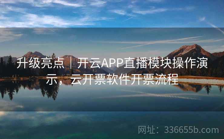 升级亮点｜开云APP直播模块操作演示，云开票软件开票流程