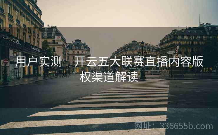 用户实测｜开云五大联赛直播内容版权渠道解读