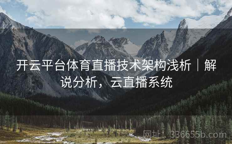 开云平台体育直播技术架构浅析｜解说分析，云直播系统