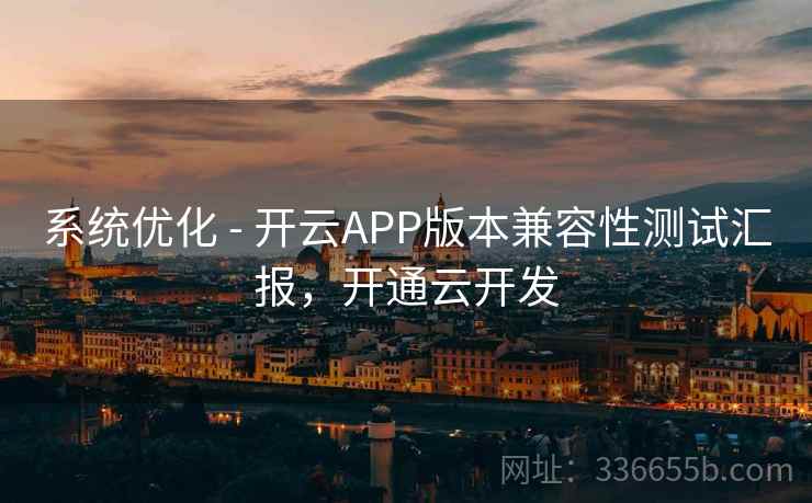 系统优化 - 开云APP版本兼容性测试汇报，开通云开发
