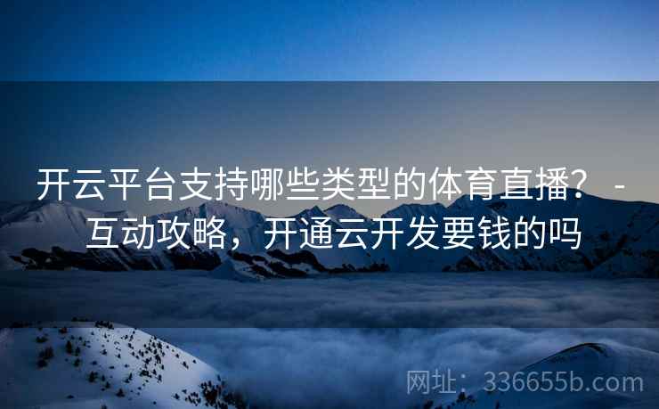 开云平台支持哪些类型的体育直播？ - 互动攻略，开通云开发要钱的吗