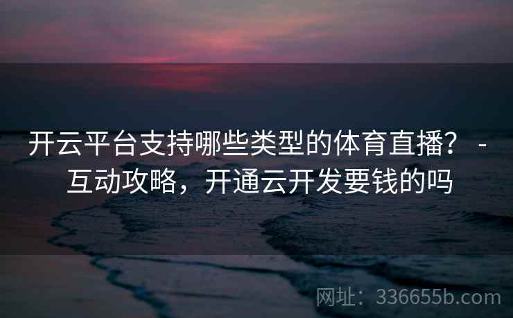 开云平台支持哪些类型的体育直播？ - 互动攻略，开通云开发要钱的吗