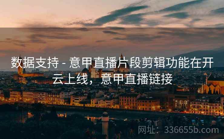 数据支持 - 意甲直播片段剪辑功能在开云上线，意甲直播链接