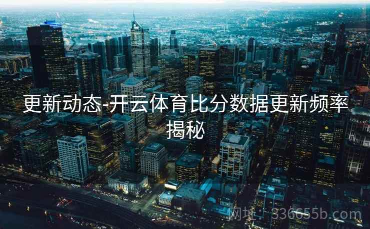 更新动态-开云体育比分数据更新频率揭秘
