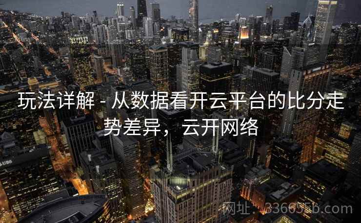 玩法详解 - 从数据看开云平台的比分走势差异，云开网络