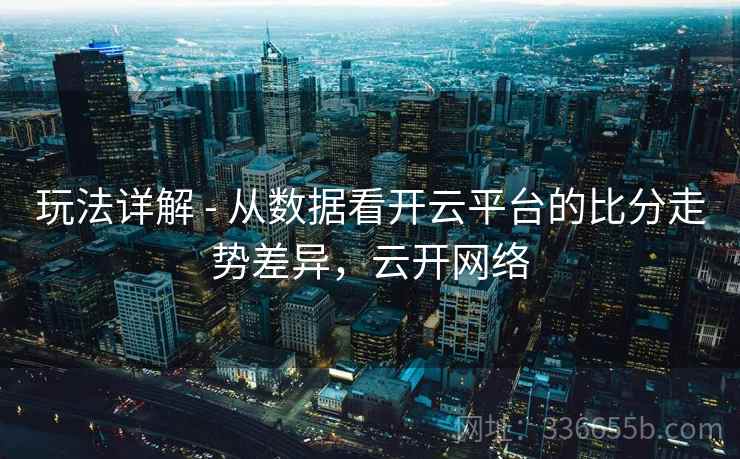 玩法详解 - 从数据看开云平台的比分走势差异，云开网络