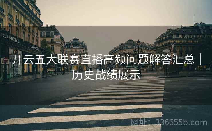 开云五大联赛直播高频问题解答汇总｜历史战绩展示