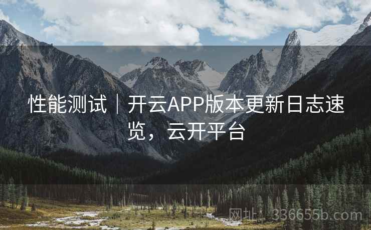 性能测试｜开云APP版本更新日志速览，云开平台