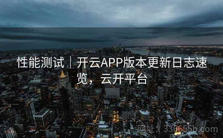 性能测试｜开云APP版本更新日志速览，云开平台