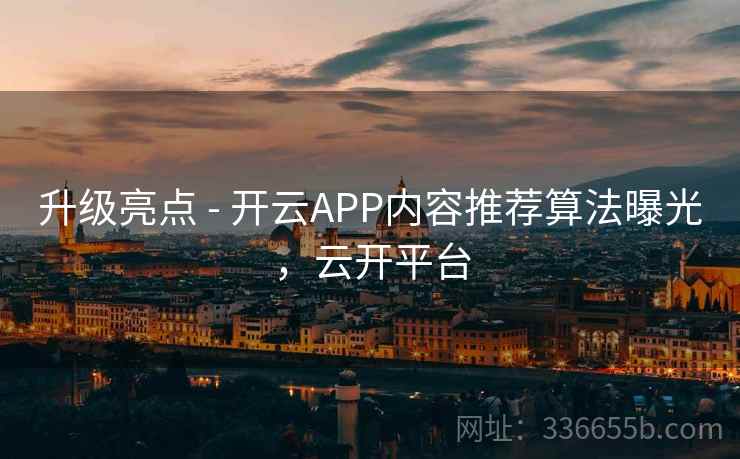 升级亮点 - 开云APP内容推荐算法曝光，云开平台
