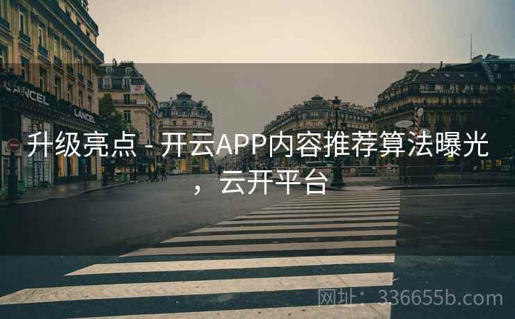 升级亮点 - 开云APP内容推荐算法曝光，云开平台