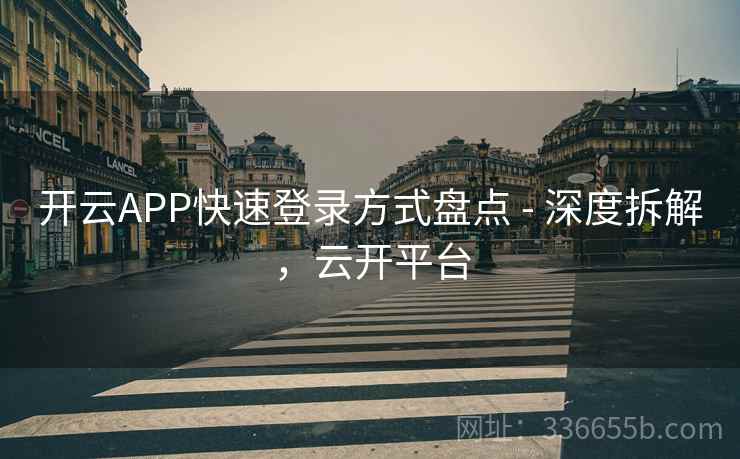 开云APP快速登录方式盘点 - 深度拆解，云开平台