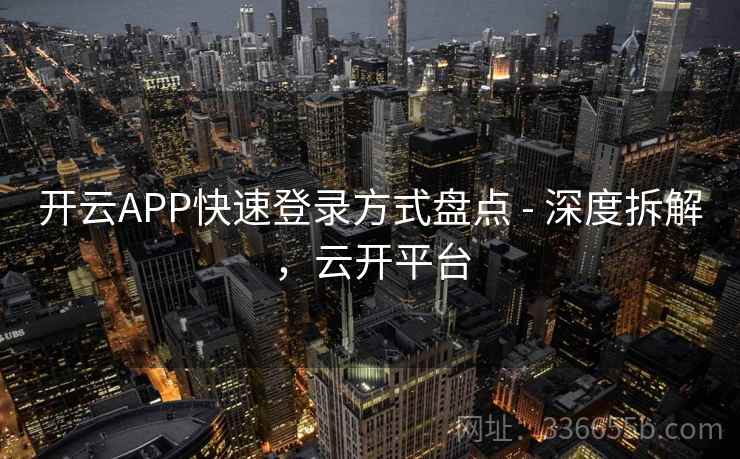 开云APP快速登录方式盘点 - 深度拆解，云开平台